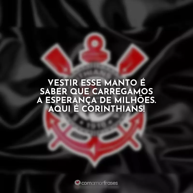 Frases do Corinthians: Vestir esse manto é saber que carregamos a esperança de milhões. Aqui é Corinthians!