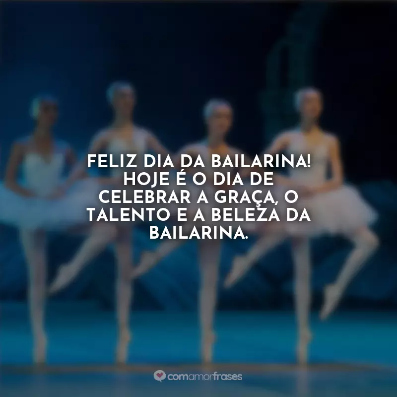 Frases Dia da Bailarina: Feliz Dia da Bailarina! Hoje é o dia de celebrar a graça, o talento e a beleza da bailarina.