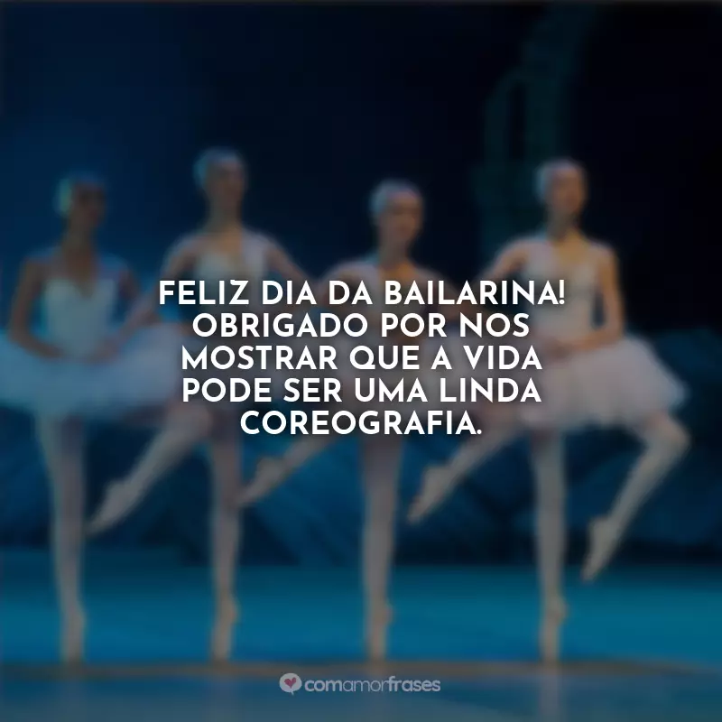 Frases do Dia da Bailarina: Feliz Dia da Bailarina! Obrigado por nos mostrar que a vida pode ser uma linda coreografia.