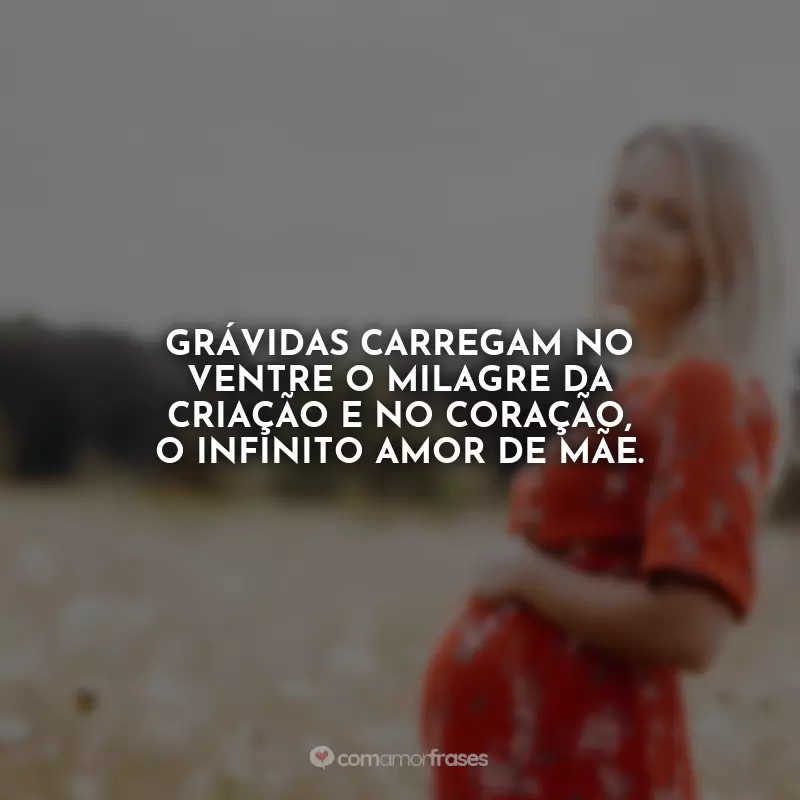Frases para o Dia da Gestante: Grávidas carregam no ventre o milagre da criação e no coração, o infinito amor de mãe.
