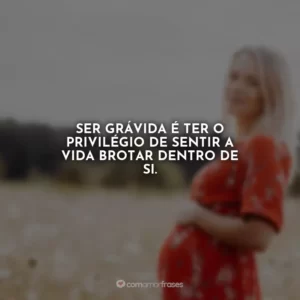 Ser grávida é ter o privilégio de sentir a vida brotar dentro de si.
