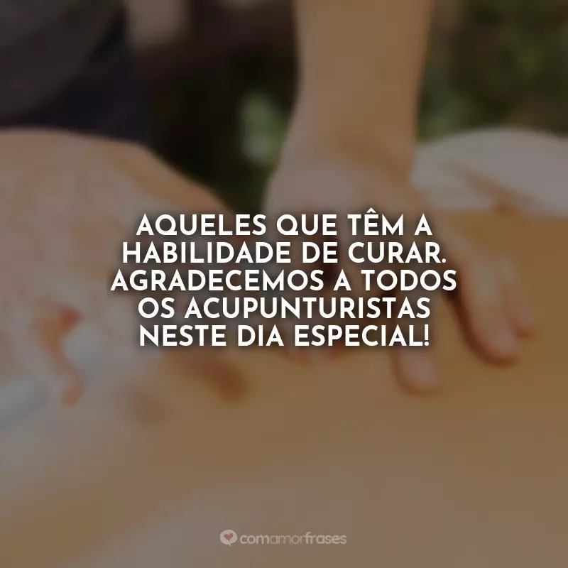 Frases Dia do Acupunturista: Aqueles que têm a habilidade de curar. Agradecemos a todos os acupunturistas neste dia especial!