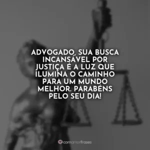 Advogado, sua busca incansável por justiça é a luz que ilumina o caminho para um mundo melhor. Parabéns pelo seu dia!