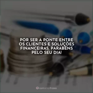 Por ser a ponte entre os clientes e soluções financeiras, parabéns pelo seu dia!