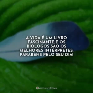 A vida é um livro fascinante e os biólogos são os melhores intérpretes. Parabéns pelo seu dia!