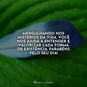 Mergulhando nos mistérios da vida, você nos ajuda a entender e valorizar cada forma de existência. Parabéns pelo seu dia!
