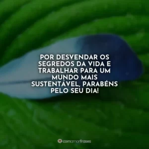 Por desvendar os segredos da vida e trabalhar para um mundo mais sustentável, parabéns pelo seu dia!