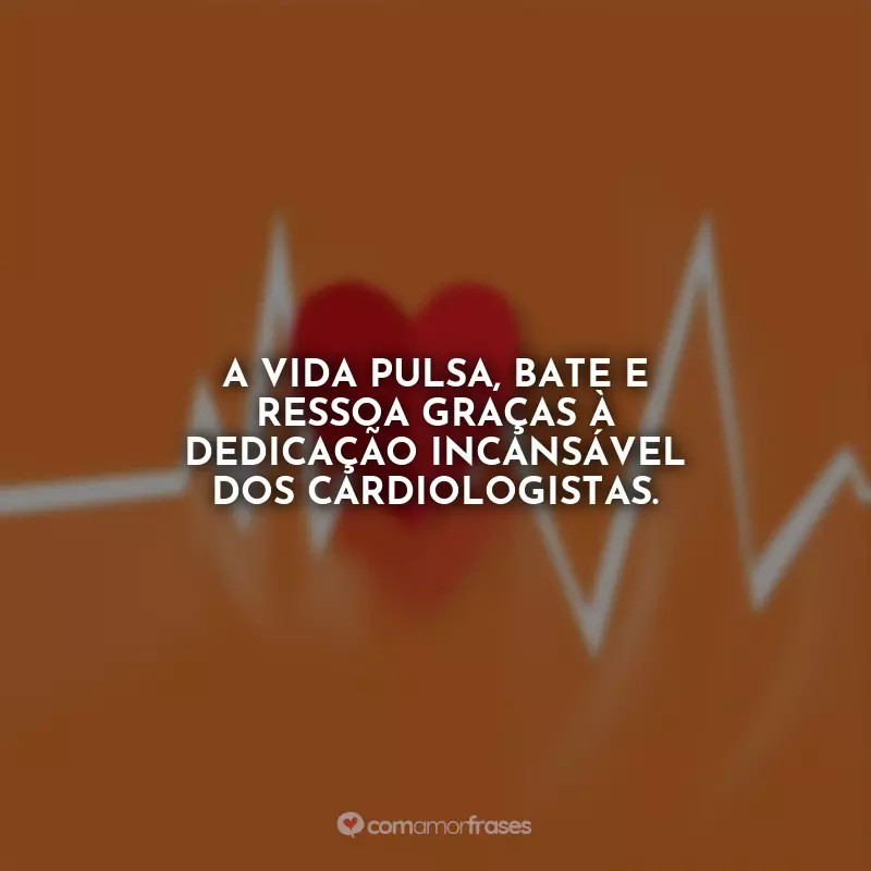 Frases do Dia do Cardiologista: A vida pulsa, bate e ressoa graças à dedicação incansável dos cardiologistas.
