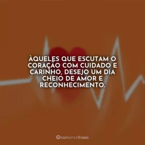 Àqueles que escutam o coração com cuidado e carinho, desejo um dia cheio de amor e reconhecimento.
