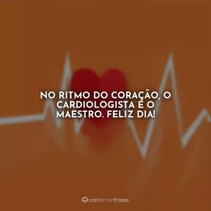 No ritmo do coração, o cardiologista é o maestro. Feliz dia!