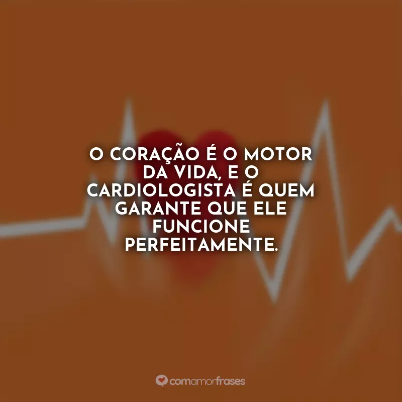 Dia do Cardiologista Frases: O coração é o motor da vida, e o cardiologista é quem garante que ele funcione perfeitamente.