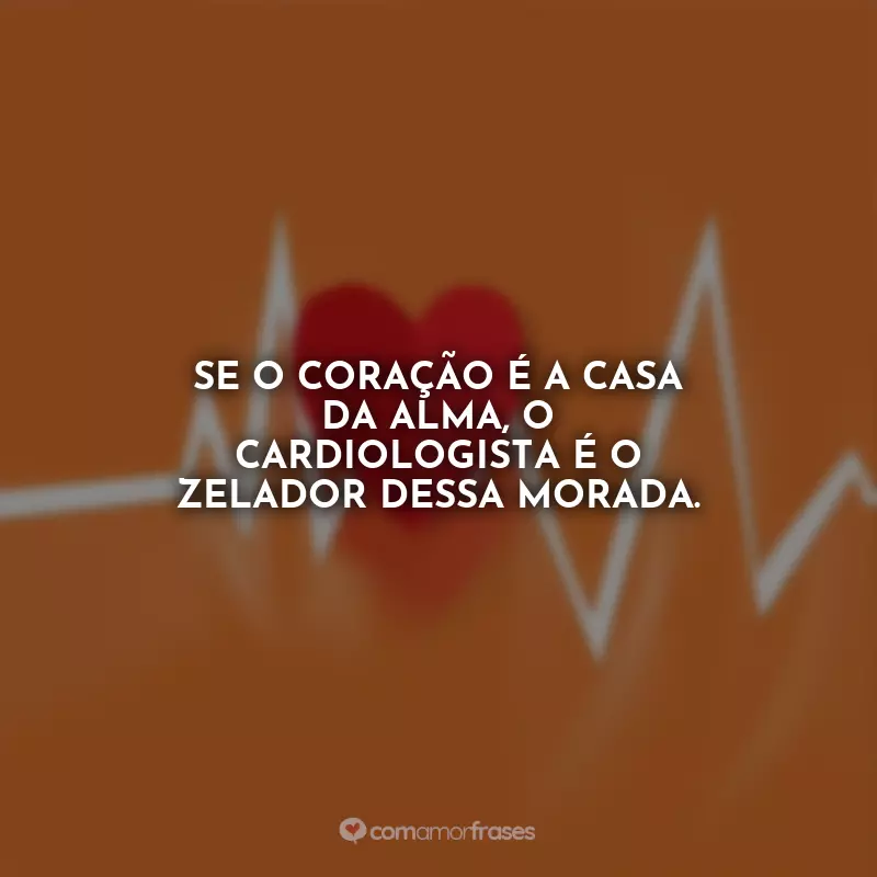 Frases Feliz Dia do Cardiologista: Se o coração é a casa da alma, o cardiologista é o zelador dessa morada.