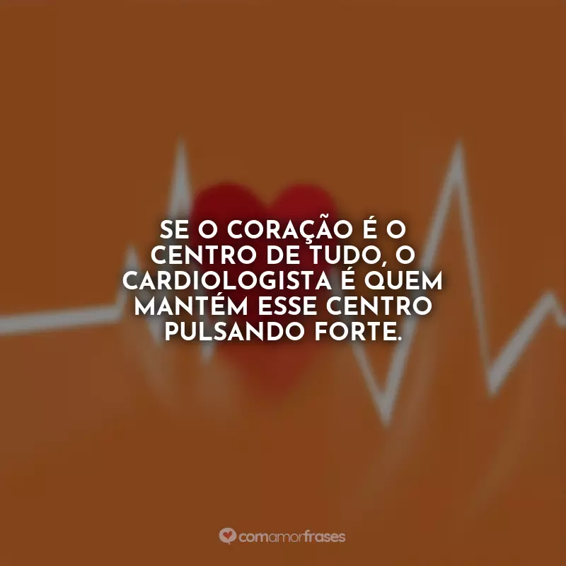 Dia do Cardiologista Frases: Se o coração é o centro de tudo, o cardiologista é quem mantém esse centro pulsando forte.