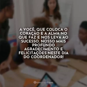 A você, que coloca o coração e a alma no que faz e nos leva ao sucesso, nosso mais profundo agradecimento e felicitações neste Dia do Coordenador!