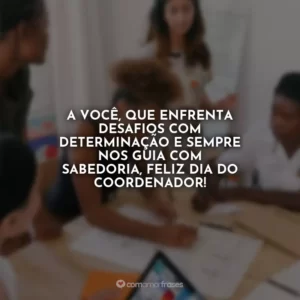 A você, que enfrenta desafios com determinação e sempre nos guia com sabedoria, feliz Dia do Coordenador!