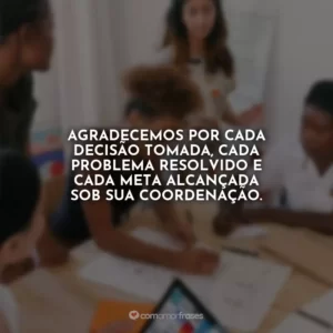 Agradecemos por cada decisão tomada, cada problema resolvido e cada meta alcançada sob sua coordenação.