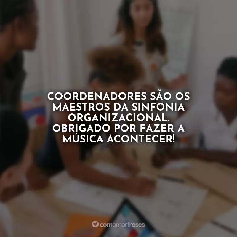 Frases Dia do Coordenador: Coordenadores são os maestros da sinfonia organizacional. Obrigado por fazer a música acontecer!