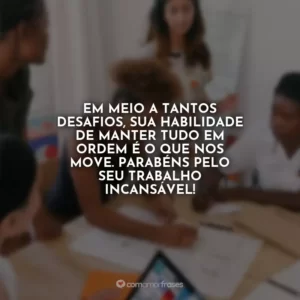 Em meio a tantos desafios, sua habilidade de manter tudo em ordem é o que nos move. Parabéns pelo seu trabalho incansável!