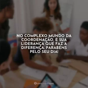 No complexo mundo da coordenação, é sua liderança que faz a diferença. Parabéns pelo seu dia!