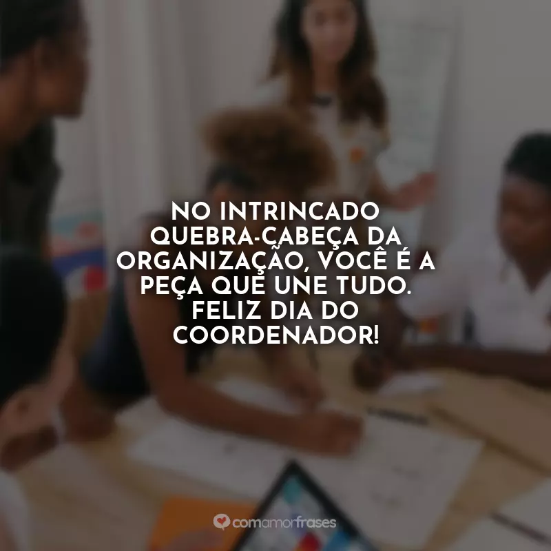 Frases do Dia do Dia do Coordenador: No intrincado quebra-cabeça da organização, você é a peça que une tudo. Feliz Dia do Coordenador!