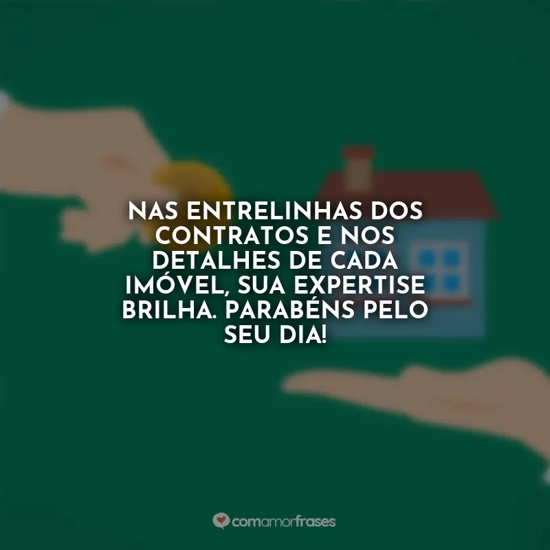 Dia do Corretor de Imóveis Frases: Nas entrelinhas dos contratos e nos detalhes de cada imóvel, sua expertise brilha. Parabéns pelo seu dia!