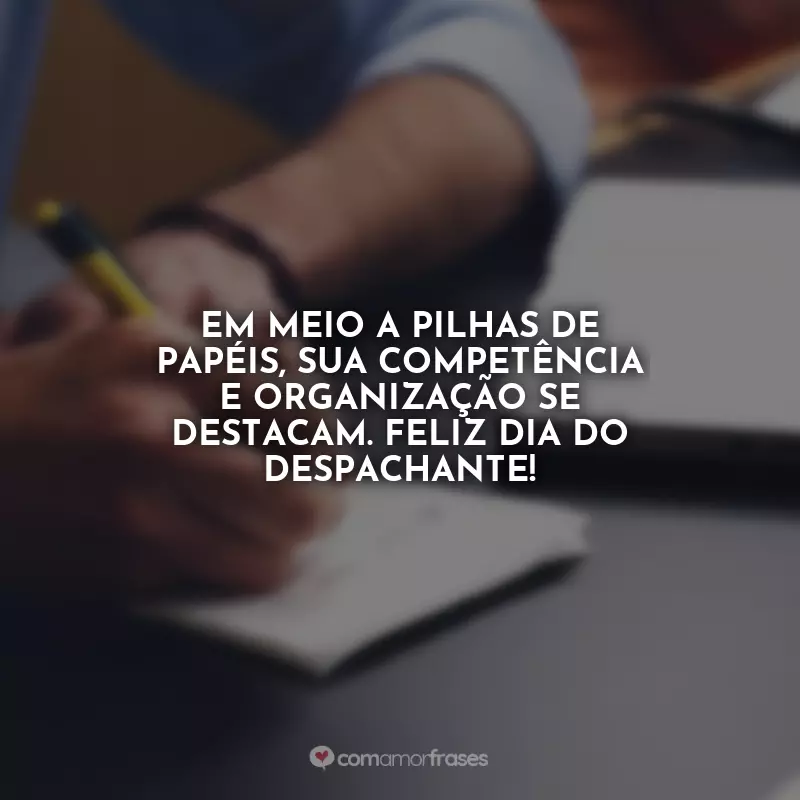 Frases do Dia do Despachante: Em meio a pilhas de papéis, sua competência e organização se destacam. Feliz Dia do Despachante!