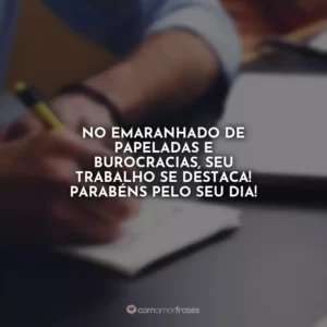 No emaranhado de papeladas e burocracias, seu trabalho se destaca! Parabéns pelo seu dia!