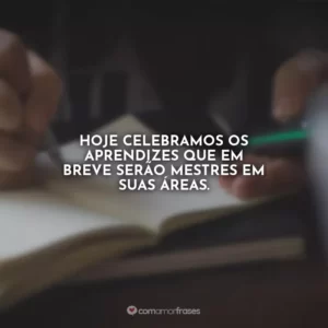 Hoje celebramos os aprendizes que em breve serão mestres em suas áreas.