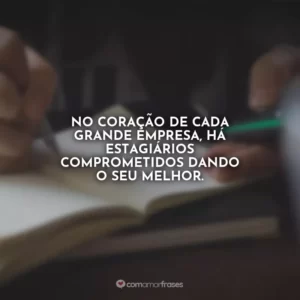 No coração de cada grande empresa, há estagiários comprometidos dando o seu melhor.