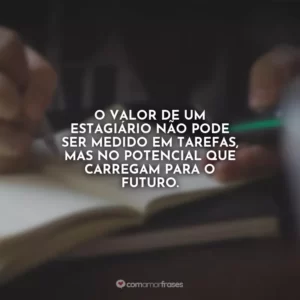 O valor de um estagiário não pode ser medido em tarefas, mas no potencial que carregam para o futuro.