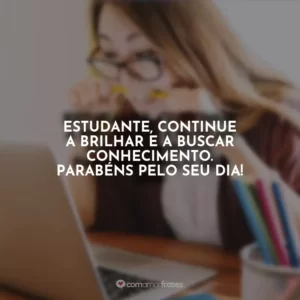 Estudante, continue a brilhar e a buscar conhecimento. Parabéns pelo seu dia!