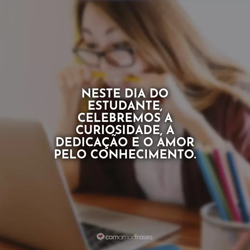 Dia do Estudante Frases: Neste Dia do Estudante, celebremos a curiosidade, a dedicação e o amor pelo conhecimento.