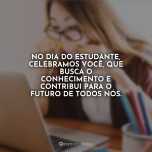 No Dia do Estudante, celebramos você, que busca o conhecimento e contribui para o futuro de todos nós.