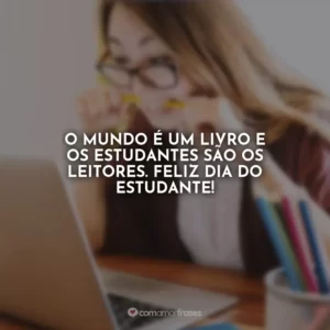 O mundo é um livro e os estudantes são os leitores. Feliz Dia do Estudante!
