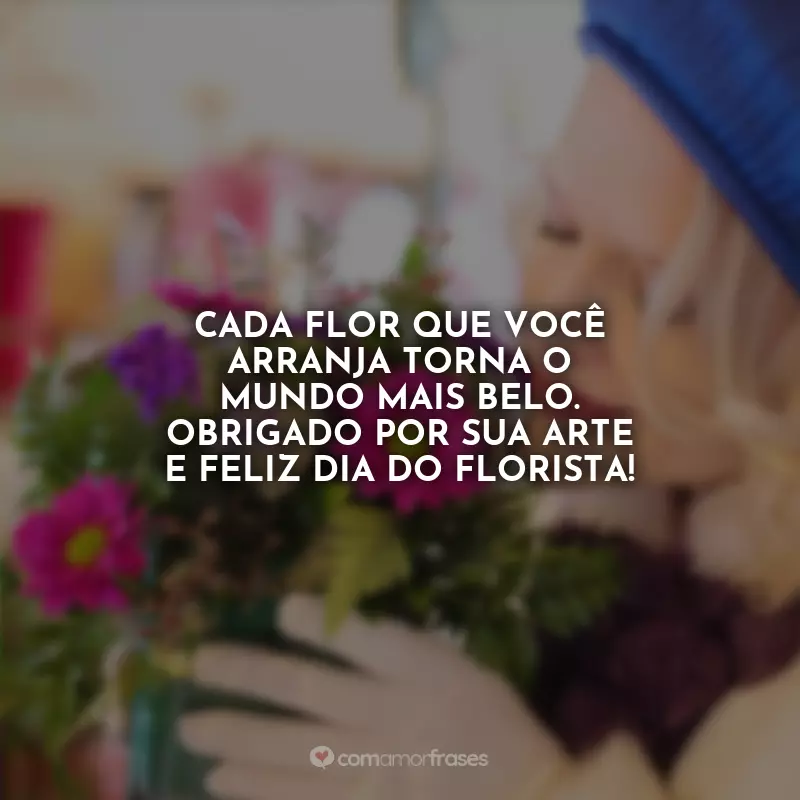 Frases Feliz Dia do Florista: Cada flor que você arranja torna o mundo mais belo. Obrigado por sua arte e feliz Dia do Florista!
