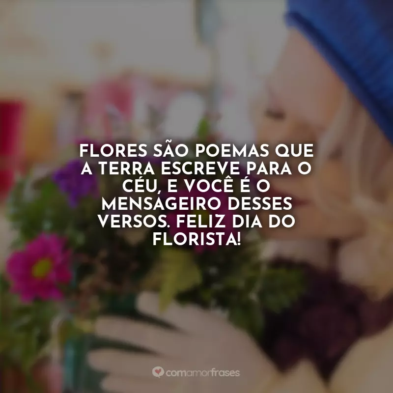 Frases do Dia do Florista: Flores são poemas que a Terra escreve para o céu, e você é o mensageiro desses versos. Feliz Dia do Florista!