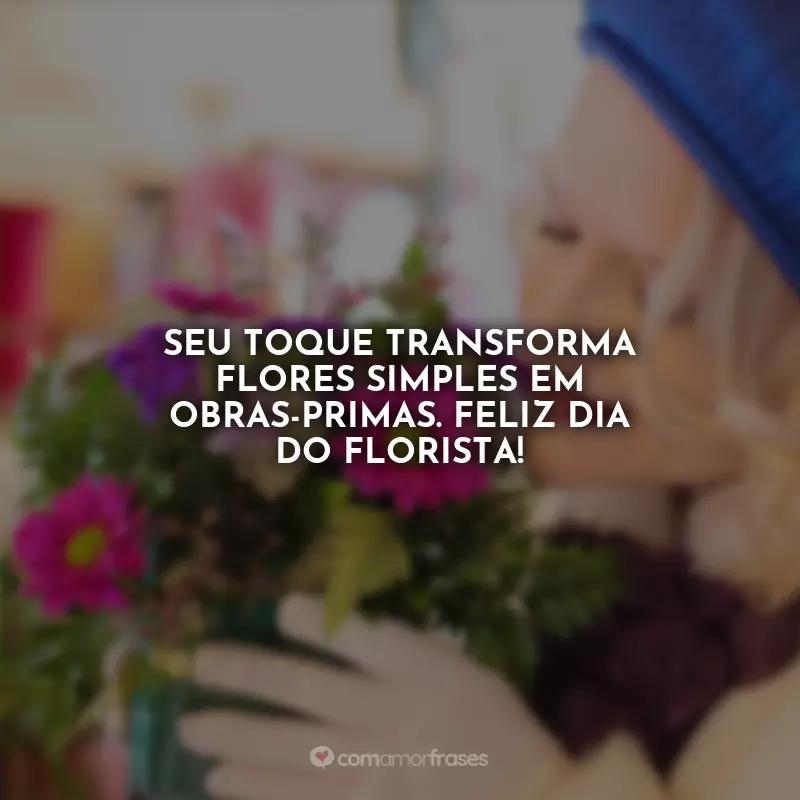 Frases Dia do Florista: Seu toque transforma flores simples em obras-primas. Feliz Dia do Florista!