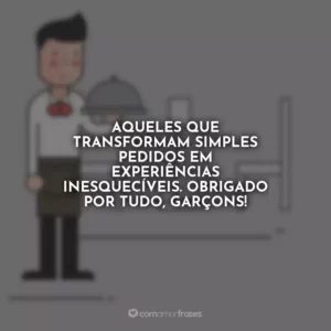 Aqueles que transformam simples pedidos em experiências inesquecíveis. Obrigado por tudo, garçons!