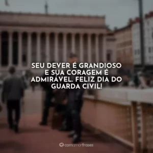 Seu dever é grandioso e sua coragem é admirável. Feliz Dia do Guarda Civil!