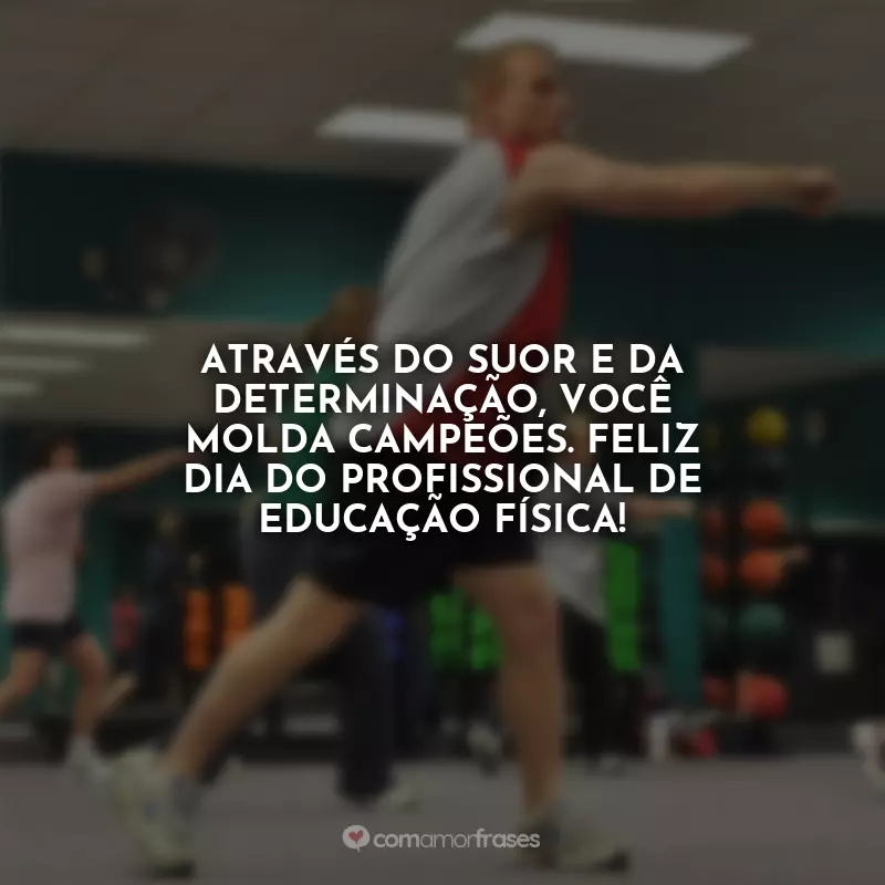 Frases do Dia do Profissional de Educação Física: Através do suor e da determinação, você molda campeões. Feliz Dia do Profissional de Educação Física!