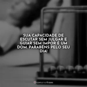 Sua capacidade de escutar sem julgar e guiar sem impor é um dom. Parabéns pelo seu dia!