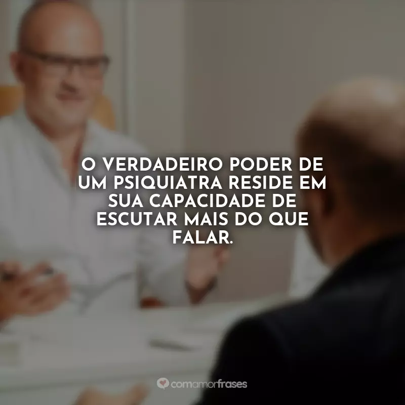 Frases de Dia do Psiquiatra: O verdadeiro poder de um psiquiatra reside em sua capacidade de escutar mais do que falar.