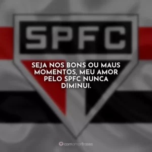 Seja nos bons ou maus momentos, meu amor pelo SPFC nunca diminui.