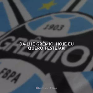 Dá-lhe Grêmio! Hoje eu quero festejar!