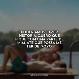 Poderíamos fazer história. Quero que fique com uma parte de mim, até que possa me ter de novo.