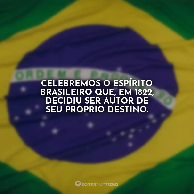 7 de Setembro - Independência do Brasil Frases: Celebremos o espírito brasileiro que, em 1822, decidiu ser autor de seu próprio destino.