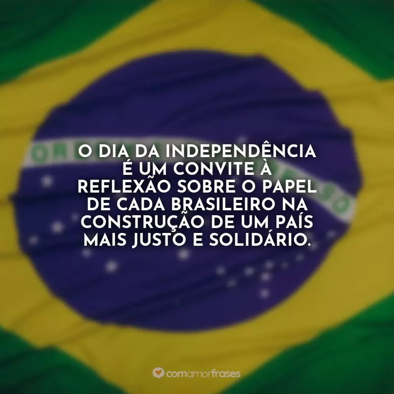 7 de Setembro - Independência do Brasil Frases: O Dia da Independência é um convite à reflexão sobre o papel de cada brasileiro na construção de um país mais justo e solidário.