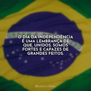O Dia da Independência é uma lembrança de que, unidos, somos fortes e capazes de grandes feitos.