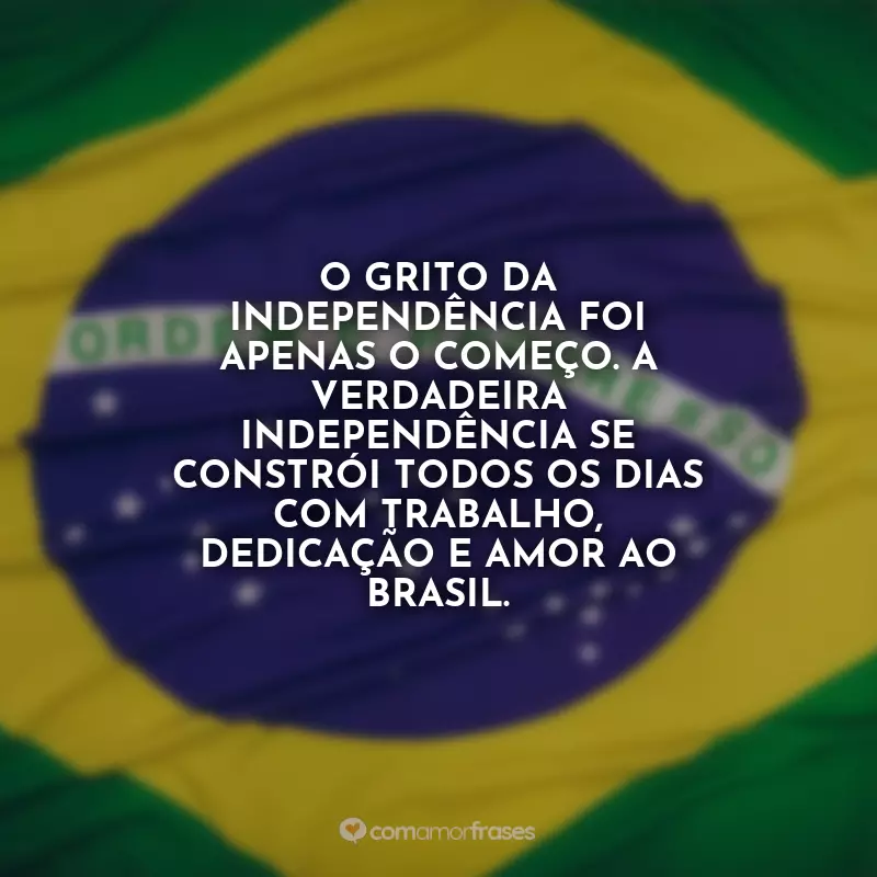 Frases para o 7 de Setembro - Independência do Brasil: O grito da independência foi apenas o começo. A verdadeira independência se constrói todos os dias com trabalho, dedicação e amor ao Brasil.