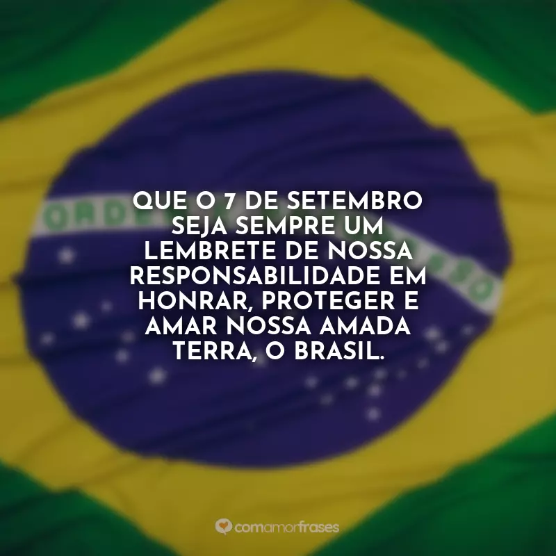 : Que o 7 de Setembro seja sempre um lembrete de nossa responsabilidade em honrar, proteger e amar nossa amada terra, o Brasil.